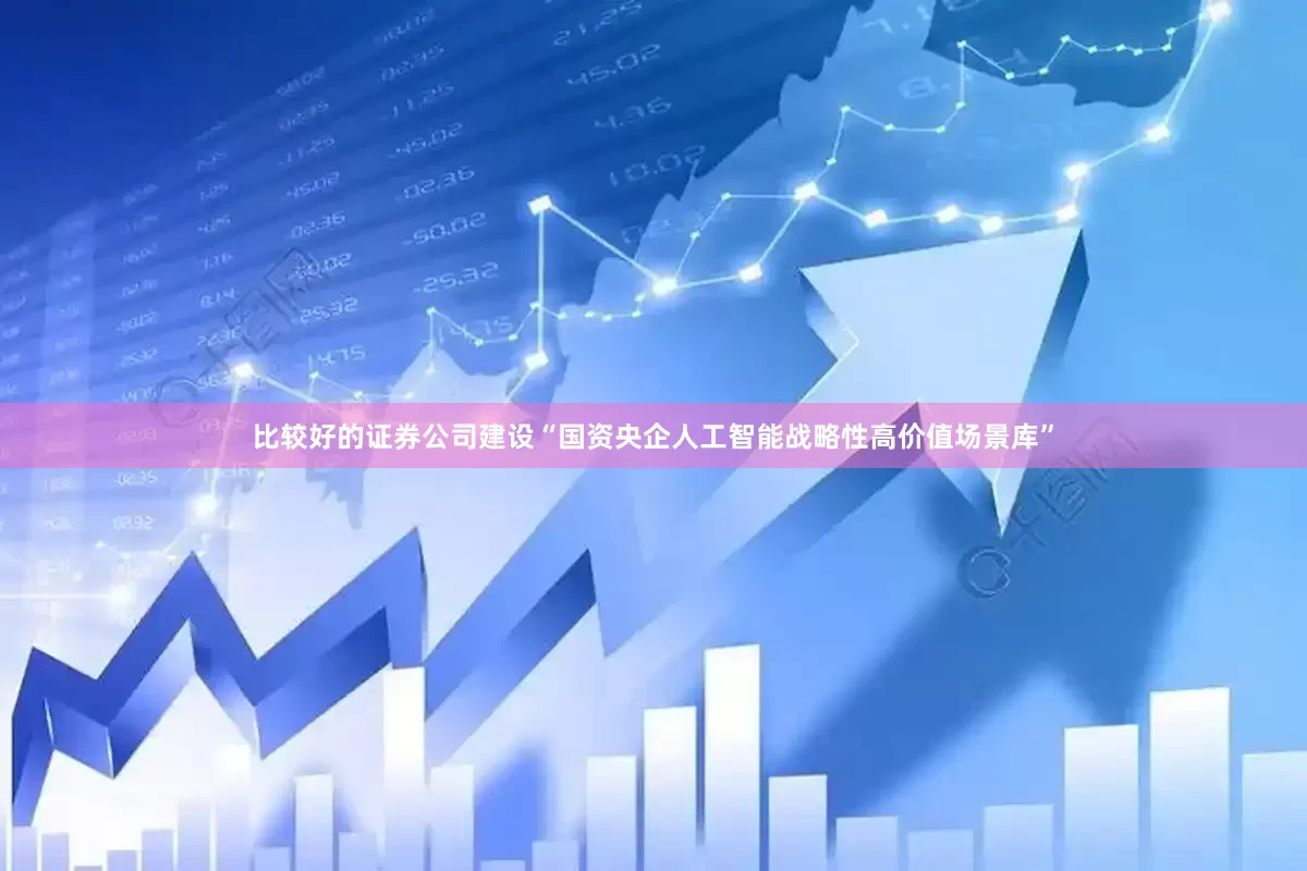 比较好的证券公司建设“国资央企人工智能战略性高价值场景库”
