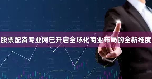 股票配资专业网已开启全球化商业布局的全新维度