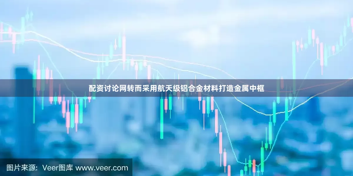 配资讨论网转而采用航天级铝合金材料打造金属中框