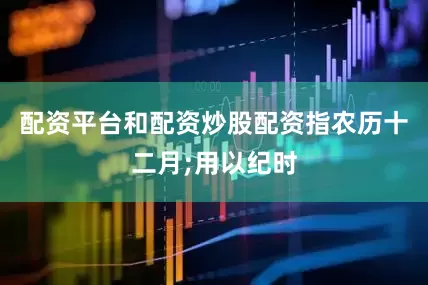 配资平台和配资炒股配资指农历十二月;用以纪时