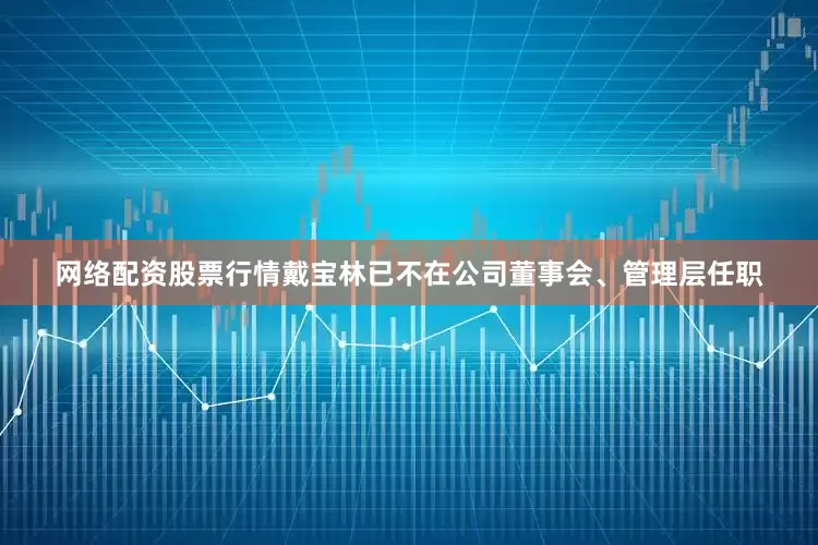 网络配资股票行情戴宝林已不在公司董事会、管理层任职