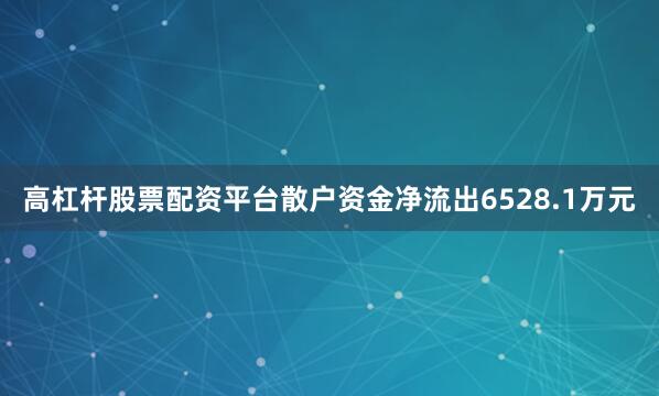 高杠杆股票配资平台散户资金净流出6528.1万元