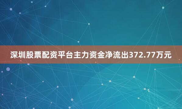 深圳股票配资平台主力资金净流出372.77万元