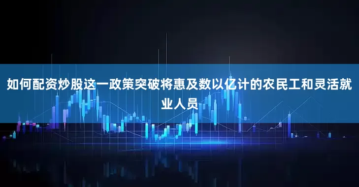 如何配资炒股这一政策突破将惠及数以亿计的农民工和灵活就业人员