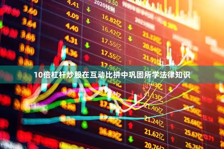 10倍杠杆炒股在互动比拼中巩固所学法律知识