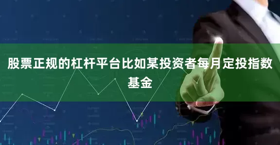 股票正规的杠杆平台比如某投资者每月定投指数基金