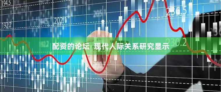 配资的论坛  现代人际关系研究显示