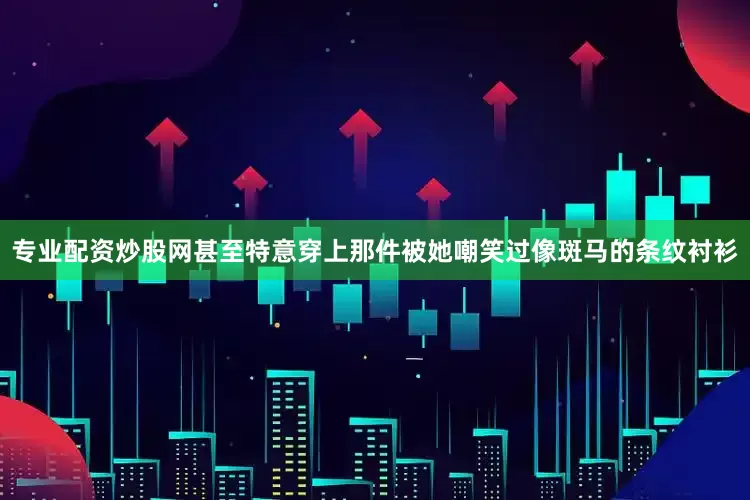 专业配资炒股网甚至特意穿上那件被她嘲笑过像斑马的条纹衬衫