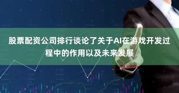 股票配资公司排行谈论了关于AI在游戏开发过程中的作用以及未来发展
