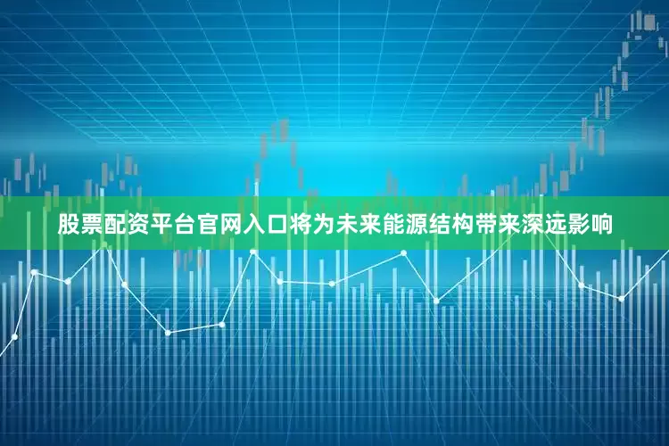 股票配资平台官网入口将为未来能源结构带来深远影响