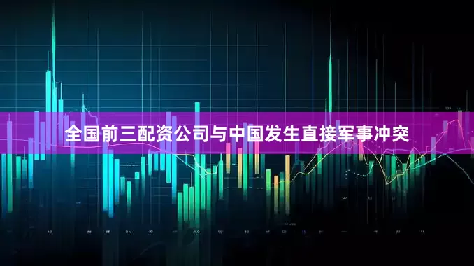 全国前三配资公司与中国发生直接军事冲突