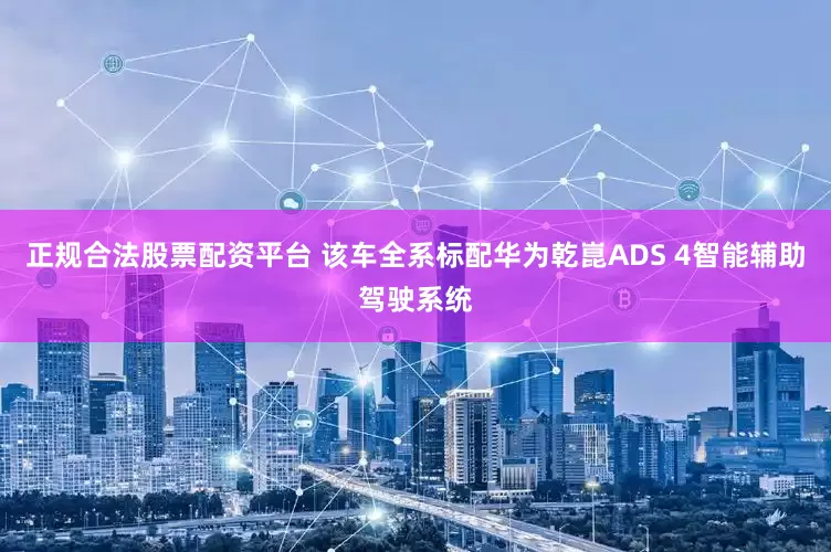 正规合法股票配资平台 该车全系标配华为乾崑ADS 4智能辅助驾驶系统
