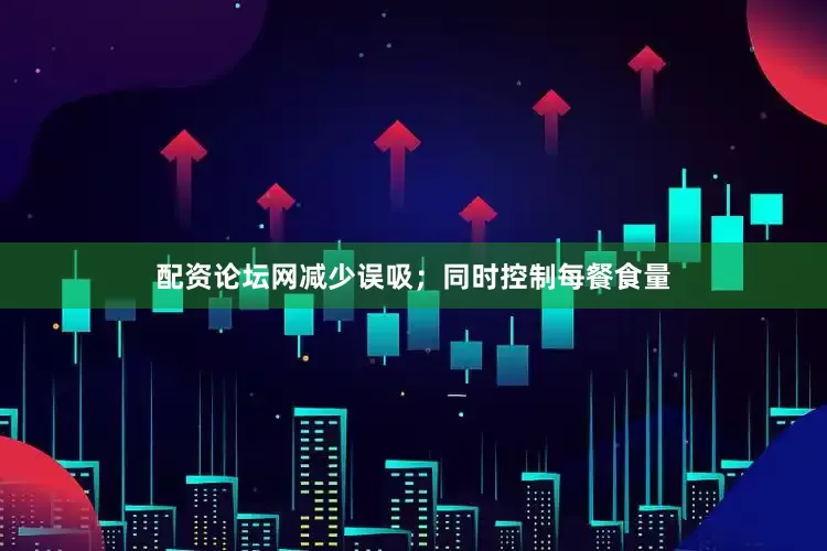 配资论坛网减少误吸；同时控制每餐食量