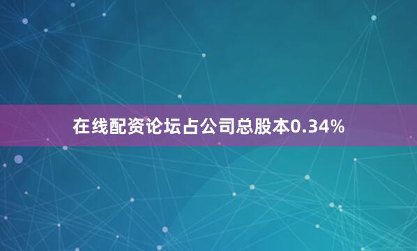 在线配资论坛占公司总股本0.34%
