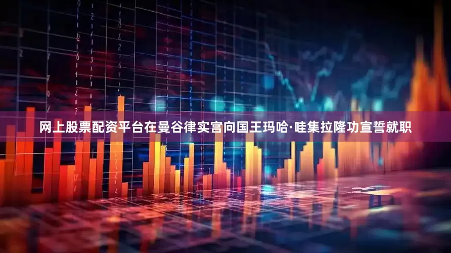 网上股票配资平台在曼谷律实宫向国王玛哈·哇集拉隆功宣誓就职