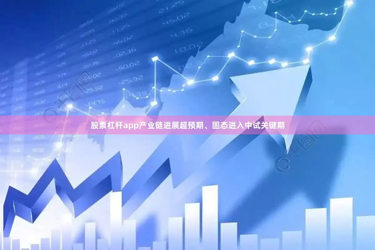 股票杠杆app产业链进展超预期、固态进入中试关键期