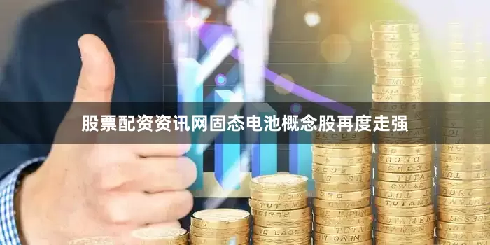 股票配资资讯网固态电池概念股再度走强