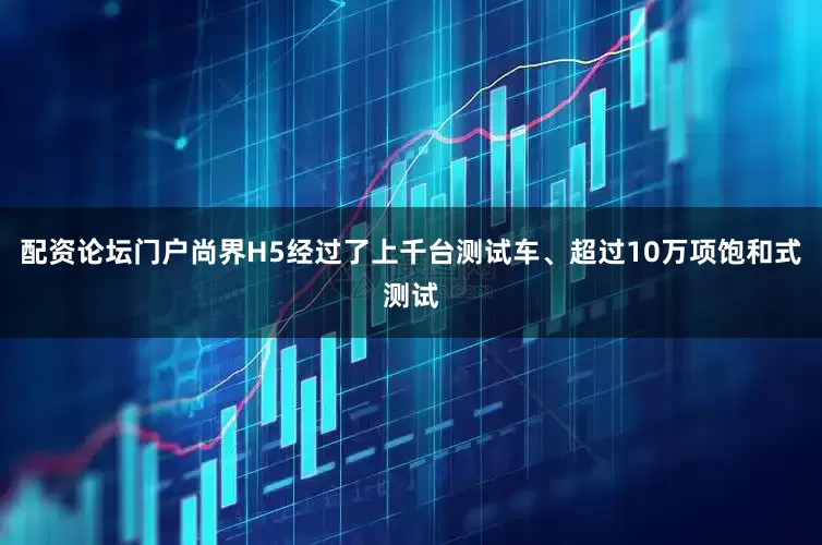 配资论坛门户尚界H5经过了上千台测试车、超过10万项饱和式测试
