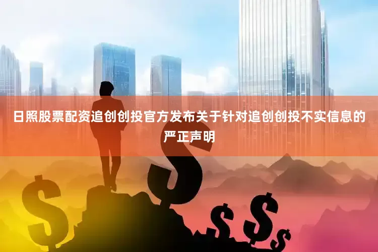 日照股票配资追创创投官方发布关于针对追创创投不实信息的严正声明