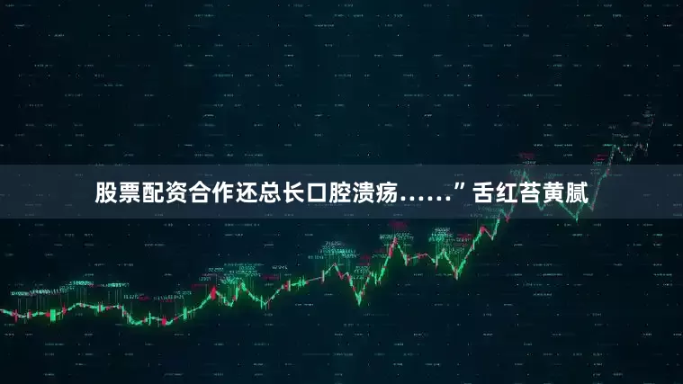 股票配资合作还总长口腔溃疡……”舌红苔黄腻