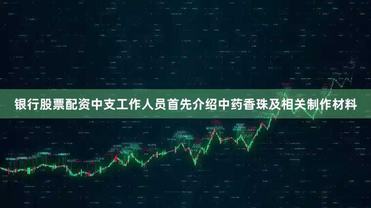银行股票配资中支工作人员首先介绍中药香珠及相关制作材料
