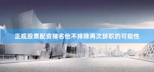 正规股票配资排名他不排除再次辞职的可能性