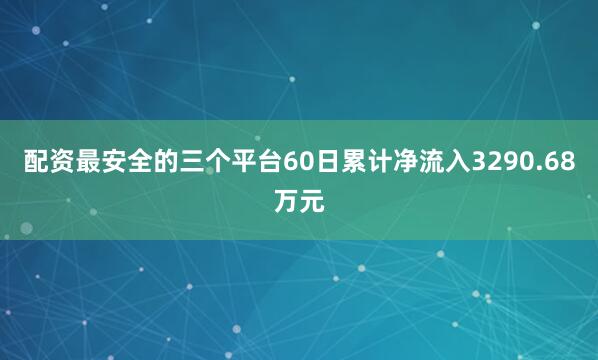 配资最安全的三个平台60日累计净流入3290.68万元