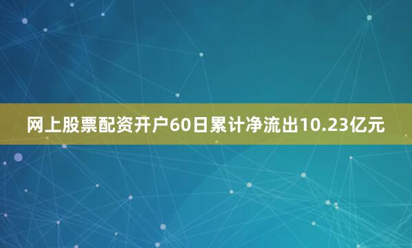 网上股票配资开户60日累计净流出10.23亿元