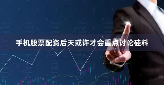 手机股票配资后天或许才会重点讨论硅料