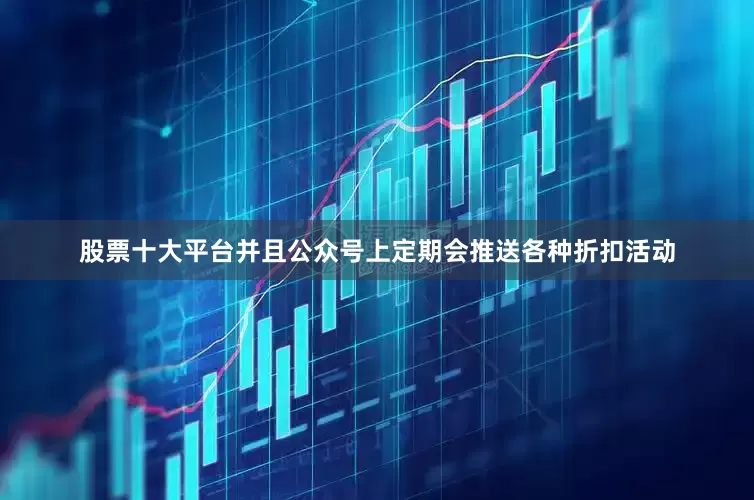 股票十大平台并且公众号上定期会推送各种折扣活动